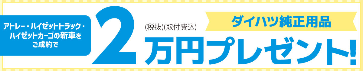 アトレー・ハイゼットトラック・ハイゼットカーゴの新車をご成約で、ダイハツ純正用品2万円(税抜・取付費込) プレゼント!